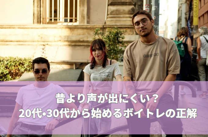 昔より声が出にくい？20代・30代から始めるボイトレの正解―「今さら始めても遅い？」と感じているあなたへ―