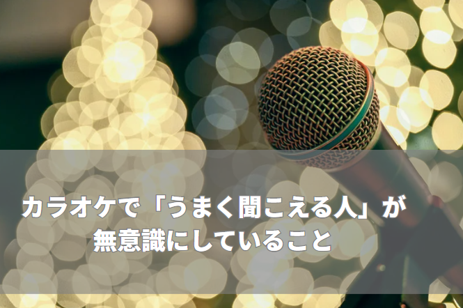 カラオケで「うまく聞こえる人」が無意識にしていること