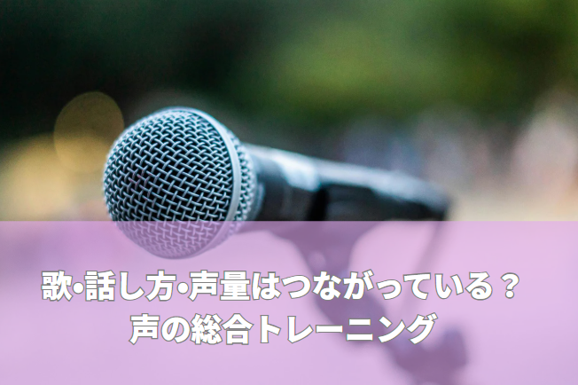 歌・話し方・声量はつながっている？声の総合トレーニング  ―日常の声が変わると、歌も自然に上手くなる―