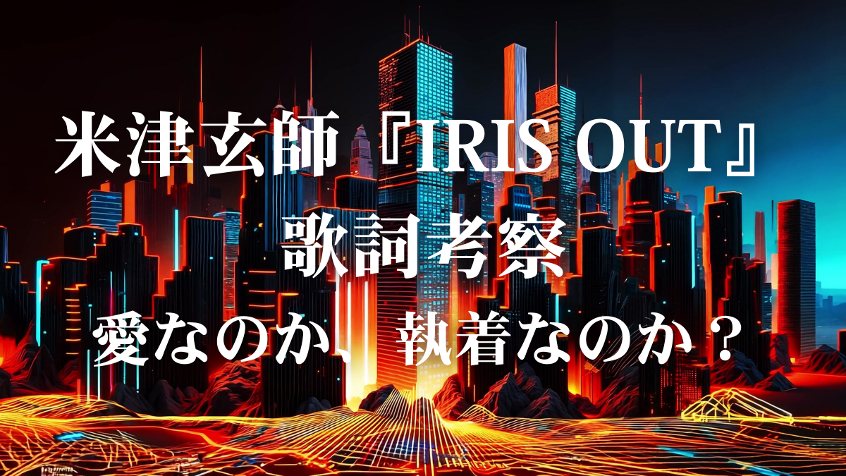 【歌詞解説・歌詞考察】米津玄師「IRIS OUT」— これは恋なのか？それとも衝動なのか？