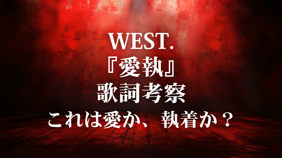 WEST.「愛執」歌詞考察｜これは純愛か、それとも執着なのか？
