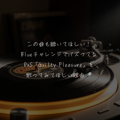 この曲も聴いてほしい！BlueチャレンジでバズってるDxS「Guilty Pleasure」を歌ってみてほしい理由🎤