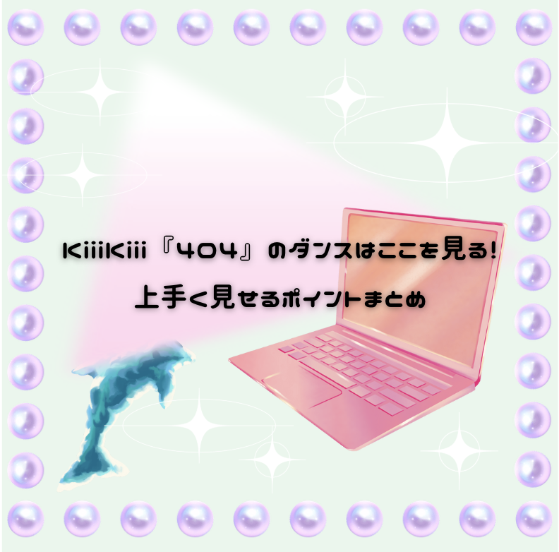 KiiiKiii『404』のダンスはここを見る！ 上手く見せるポイントまとめ