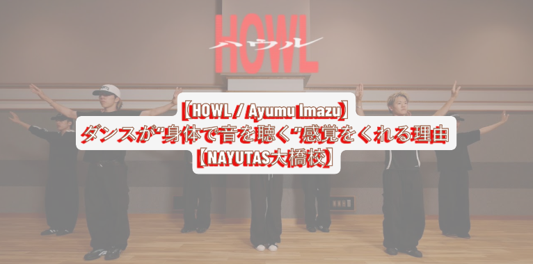 【HOWL / Ayumu Imazu】ダンスが“身体で音を聴く”感覚をくれる理由【NAYUTAS大橋校】