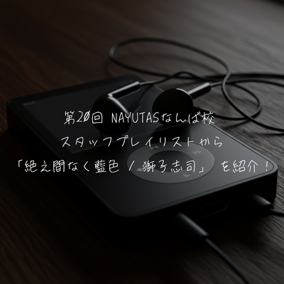 第20回 NAYUTASなんば校  スタッフプレイリストから 「絶え間なく藍色 / 獅子志司」を紹介！