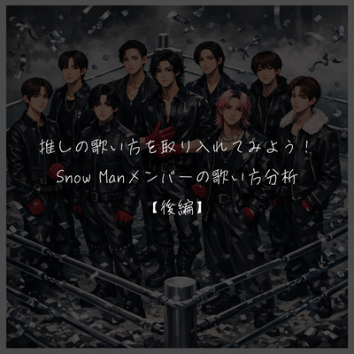 推しの歌い方を取り入れてみよう！Snow Manメンバーの歌い方分析【後編】
