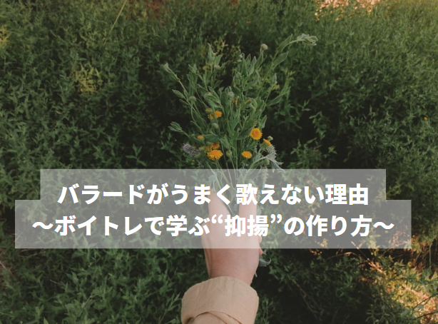 バラードがうまく歌えない理由～ボイトレで学ぶ“抑揚”の作り方～
