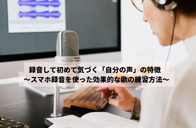 録音して初めて気づく「自分の声」の特徴  ～スマホ録音を使った効果的な歌の練習方法～