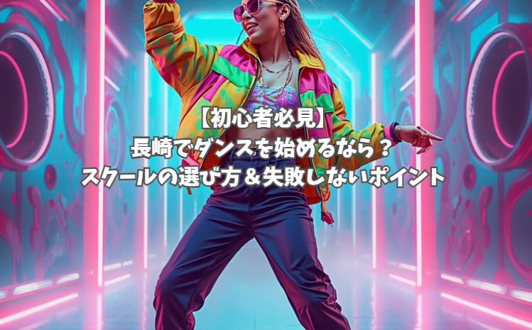 【初心者必見】長崎でダンスを始めるなら？スクールの選び方＆失敗しないポイントを解説