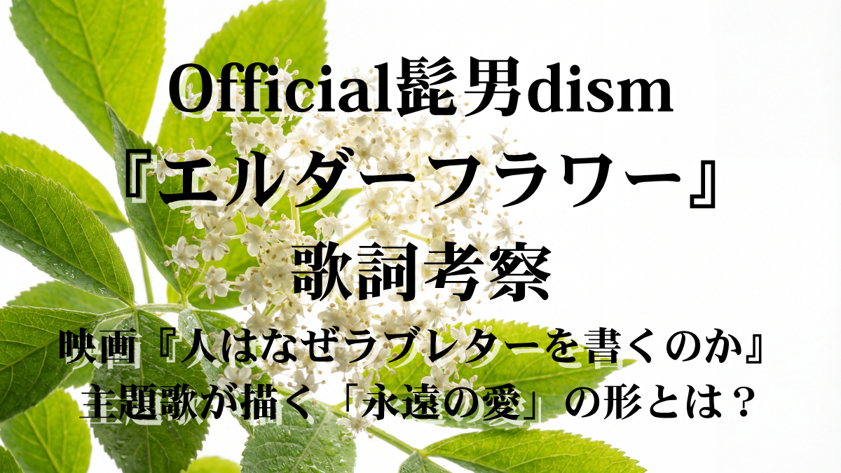Official髭男dism『エルダーフラワー』歌詞考察！映画『人はなぜラブレターを書くのか』主題歌が描く「写真じゃ足りない」愛の正体とは？