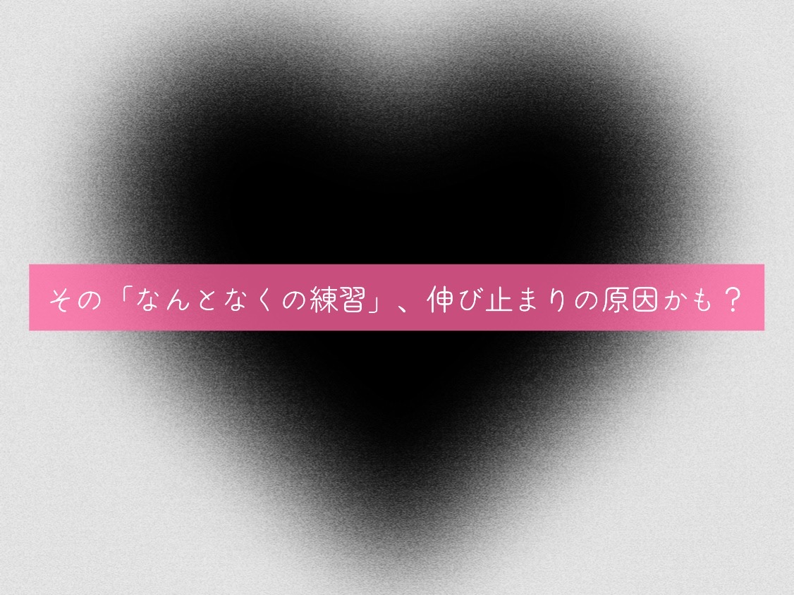 その「なんとなくの練習」、伸び止まりの原因かも？