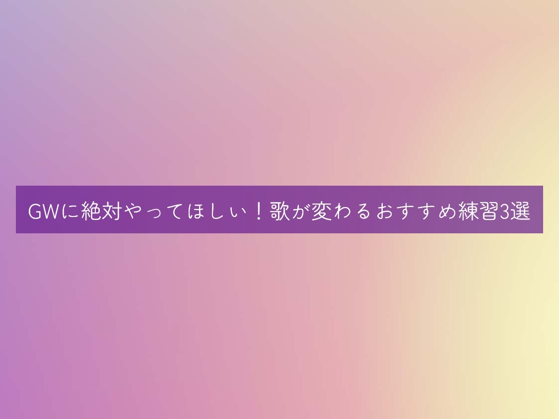 GWに絶対やってほしい！歌が変わるおすすめ練習3選