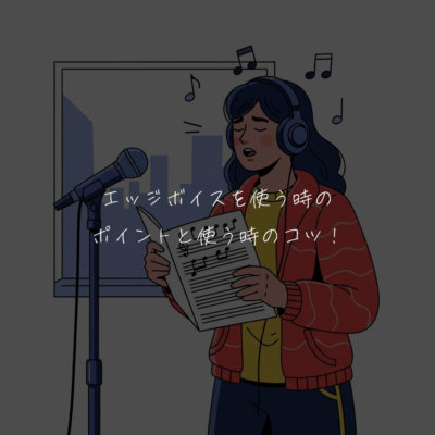 エッジボイスを使う時のポイントと使う時のコツ！