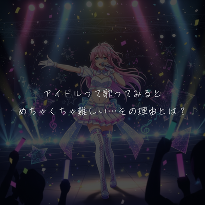 アイドルって歌ってみるとめちゃくちゃ難しい…その理由とは？