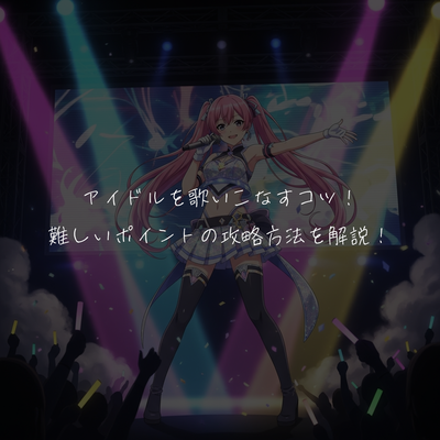 アイドルを歌いこなすコツ！難しいポイントの攻略方法を解説！