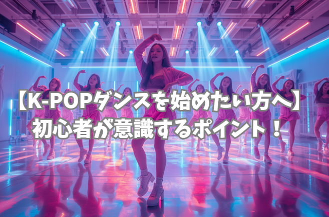 【K-POPダンスを始めたい方へ】初心者が意識するポイント！長崎でK-POPダンスを始めるなら