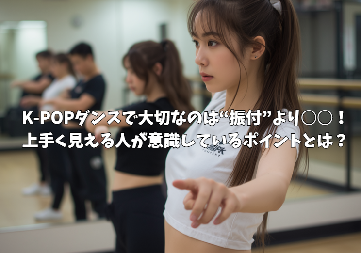 K-POPダンスで大切なのは“振付”より○○！上手く見える人が意識しているポイントとは？