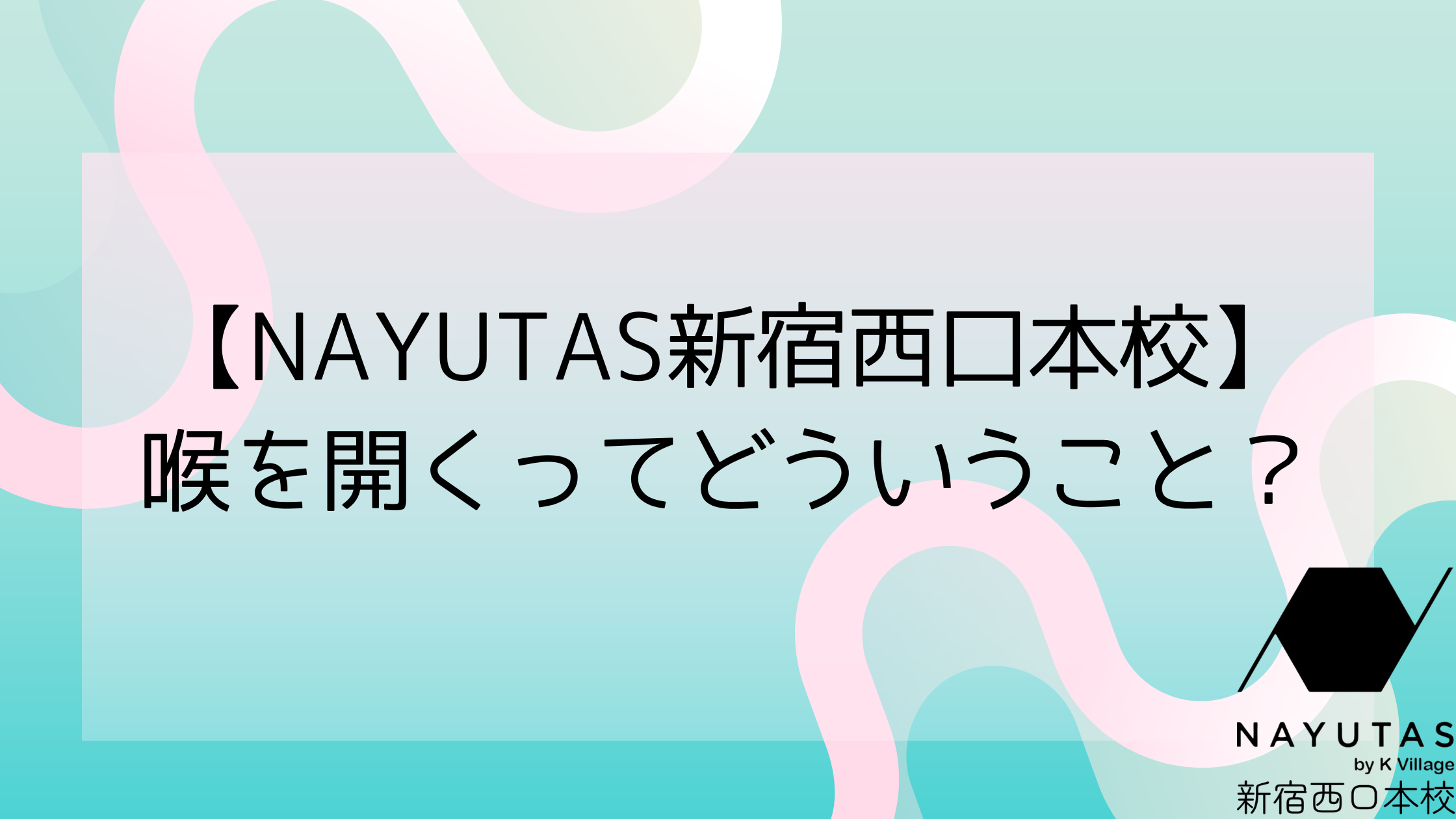 【NAYUTAS新宿西口本校】喉を開くってどういうこと？