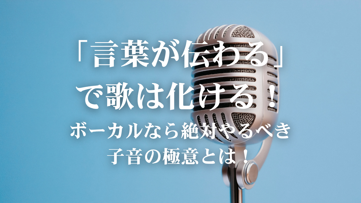 歌詞が聞き取れないと歌じゃない！「子音」を立たせて言葉を届ける魔法の練習術！
