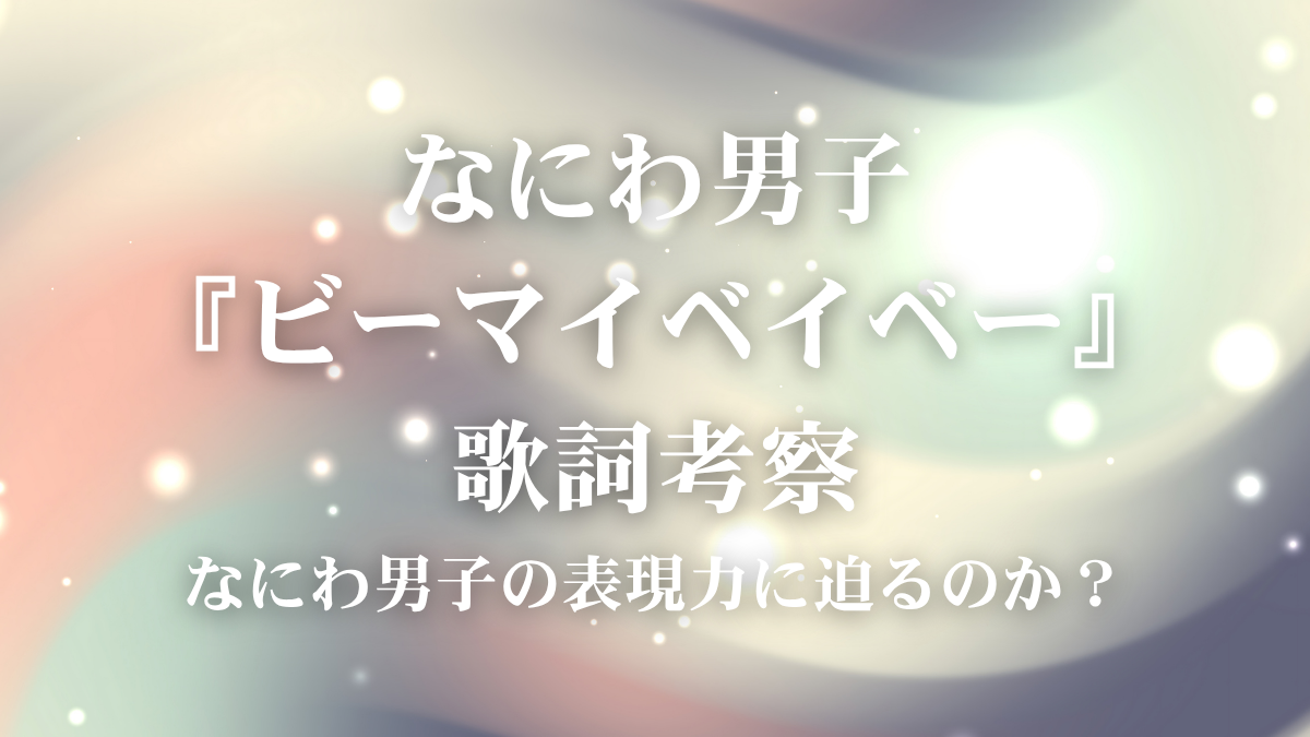 なにわ男子『ビーマイベイベー』歌詞考察！映画主題歌で学ぶ、大切な人へ想いを届ける歌い方術