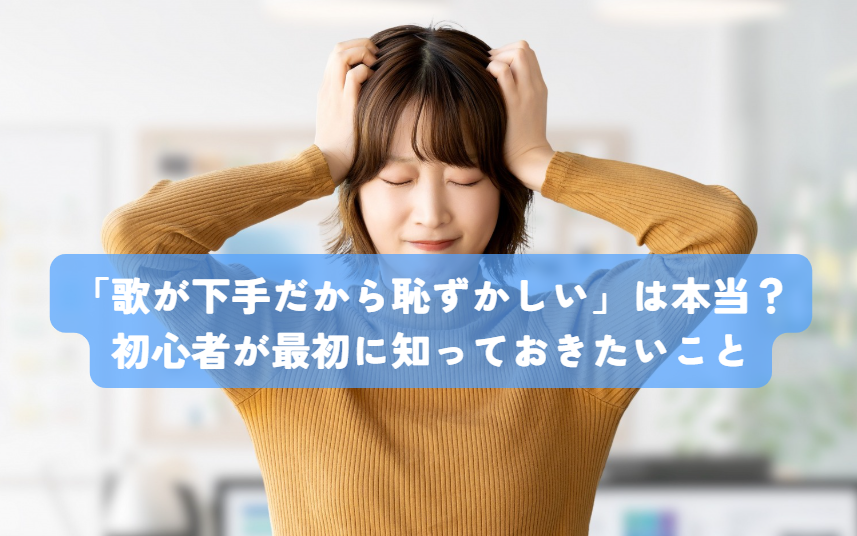 「歌が下手だから恥ずかしい」は本当？初心者が最初に知っておきたいこと