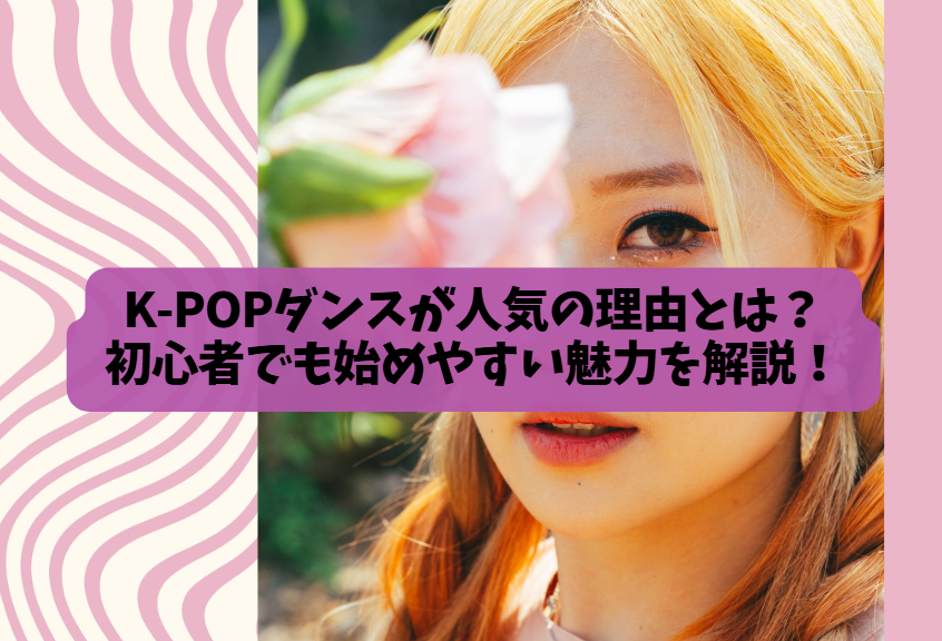 K-POPダンスが人気の理由とは？初心者でも始めやすい魅力を解説