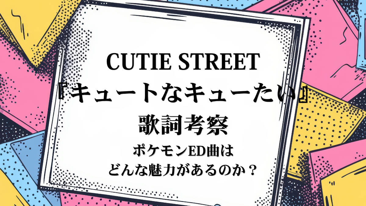 CUTIE STREET『キュートなキューたい』歌詞解説！アニメ『ポケットモンスター』ED曲に隠された、乙女心と努力のメッセージ