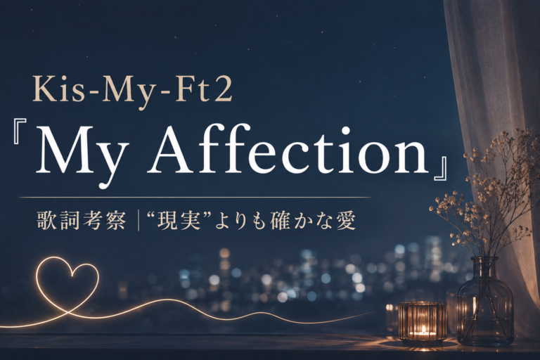 Kis-My-Ft2『My Affection』歌詞考察｜「マイ・フィクション」が描く、"現実"よりも確かな愛