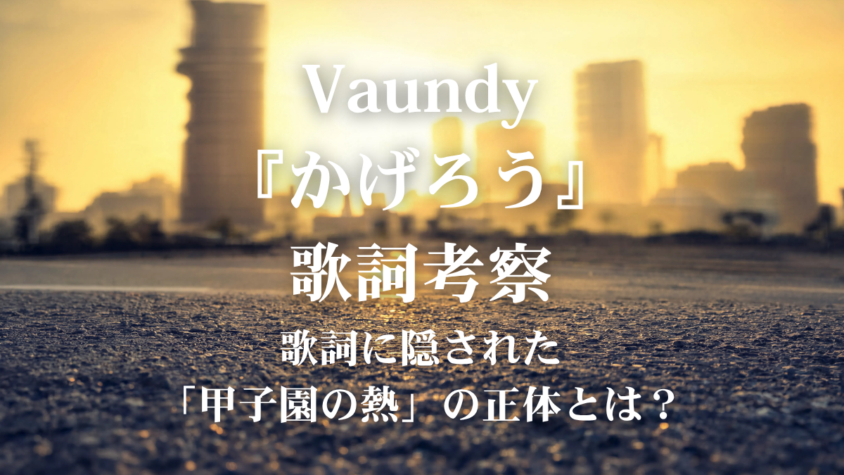Vaundy『かげろう』歌詞解説！「2026 夏の高校野球応援ソング／熱闘甲子園テーマソング」が描く情熱と葛藤のリアリティ