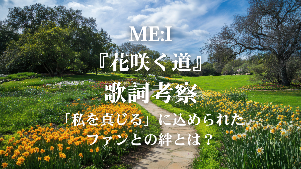 ME:I『花咲く道』歌詞解説・歌詞考察！ファンの想いに応えるボーカル技法と歌い方のコツをボイトレ目線で徹底解説！