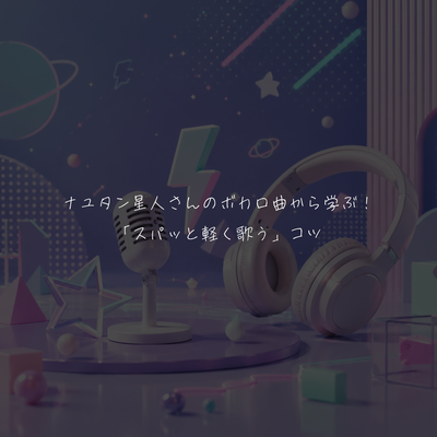 ナユタン星人さんのボカロ曲から学ぶ！「スパッと軽く歌う」コツ🎤