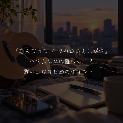 「恋人ごっこ / マカロニえんぴつ」ってこんなに難しい！？歌いこなすためのポイント🎤