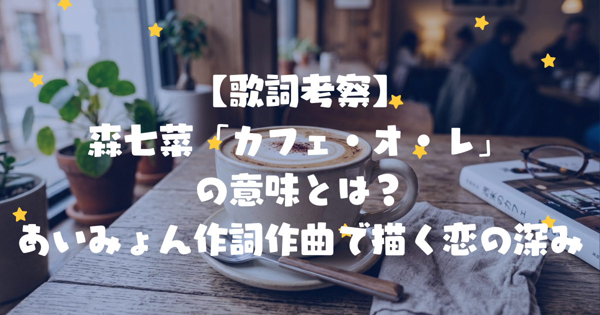 【歌詞考察】森七菜「カフェ・オ・レ」の意味とは？あいみょん作詞作曲で描く恋の深み