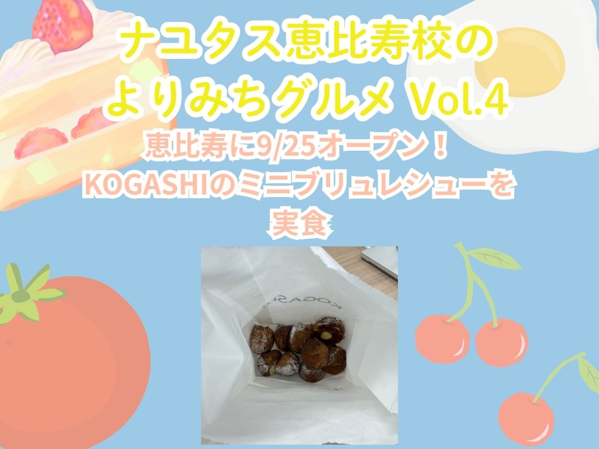 【ナユタス恵比寿校のよりみちグルメ Vol.4】恵比寿に9/25オープン！KOGASHIのミニブリュレシューを実食｜NAYUTAS恵比寿校